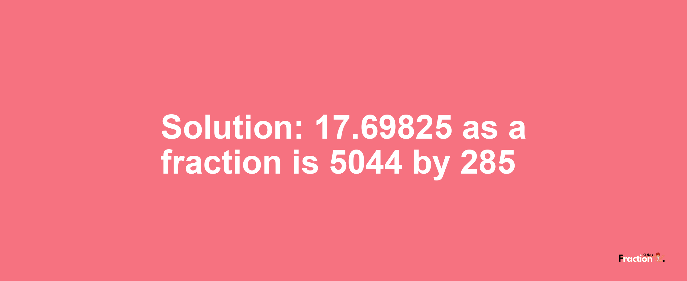 Solution:17.69825 as a fraction is 5044/285